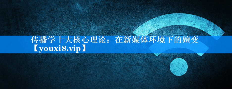 传播学十大核心理论：在新媒体环境下的嬗变