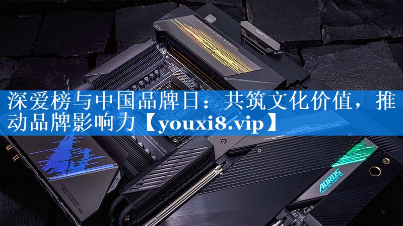 深爱榜与中国品牌日：共筑文化价值，推动品牌影响力
