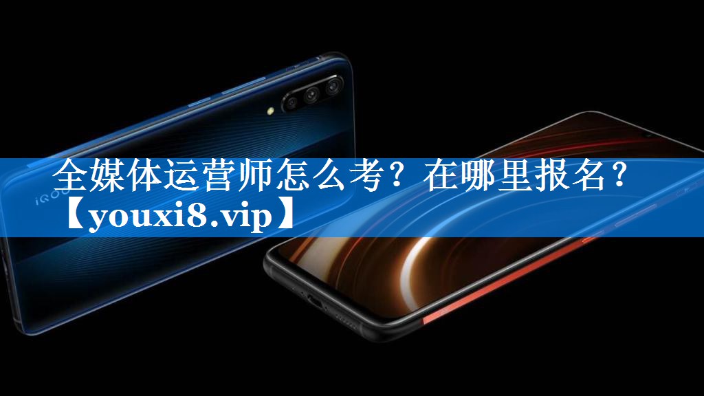 全媒体运营师怎么考？在哪里报名？