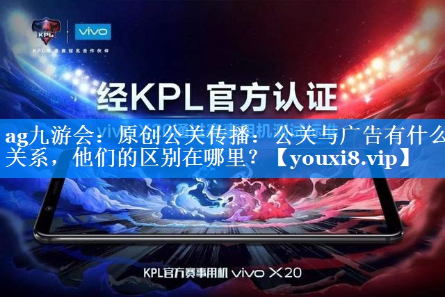 原创公关传播：公关与广告有什么关系，他们的区别在哪里？