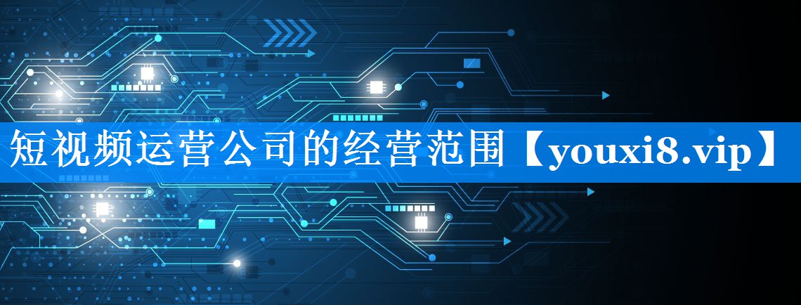 短视频运营公司的经营范围